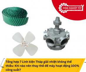 Tổng hợp 7 Linh kiện Tháp giải nhiệt không thể thiếu: Khi nào nên thay thế để máy hoạt động 100% công suất?