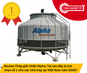 Review Tháp giải nhiệt Alpha: Tại sao đây là lựa chọn số 1 cho các nhà máy tại Việt Nam năm 2026?