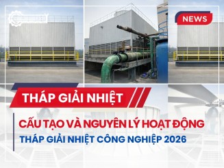 Tháp giải nhiệt là gì? Cấu tạo và nguyên lý hoạt động của tháp giải nhiệt công nghiệp 2026