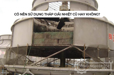 Giải đáp: Tháp giải nhiệt cũ có đáng để đầu tư không?